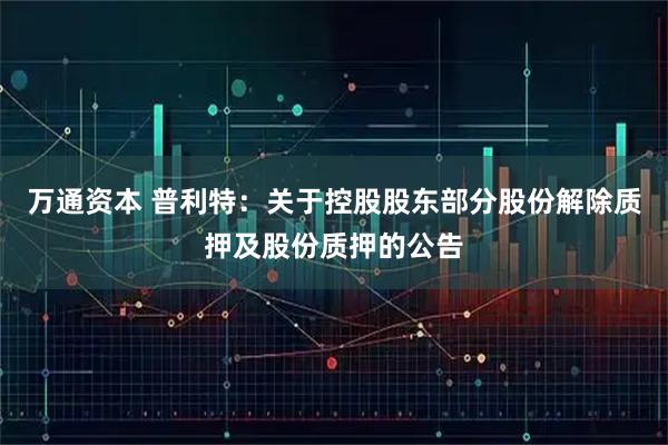 万通资本 普利特：关于控股股东部分股份解除质押及股份质押的公告