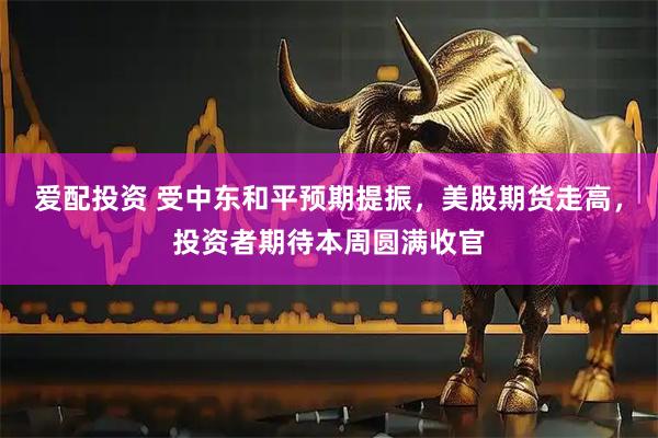 爱配投资 受中东和平预期提振，美股期货走高，投资者期待本周圆满收官