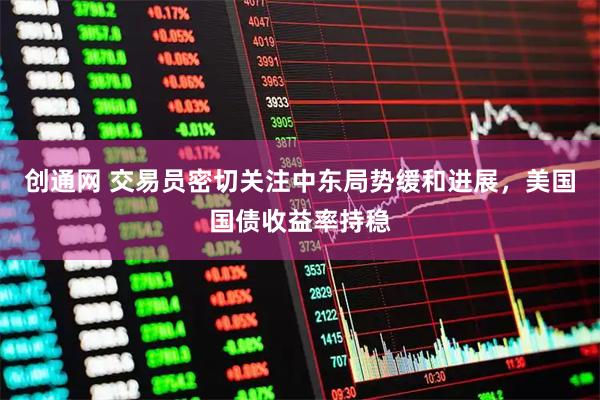 创通网 交易员密切关注中东局势缓和进展，美国国债收益率持稳