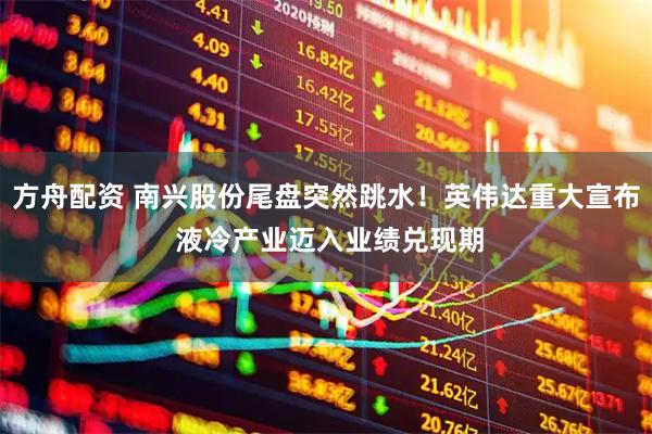 方舟配资 南兴股份尾盘突然跳水！英伟达重大宣布 液冷产业迈入业绩兑现期