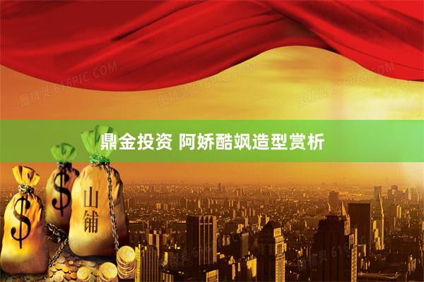 鼎金投资 阿娇酷飒造型赏析